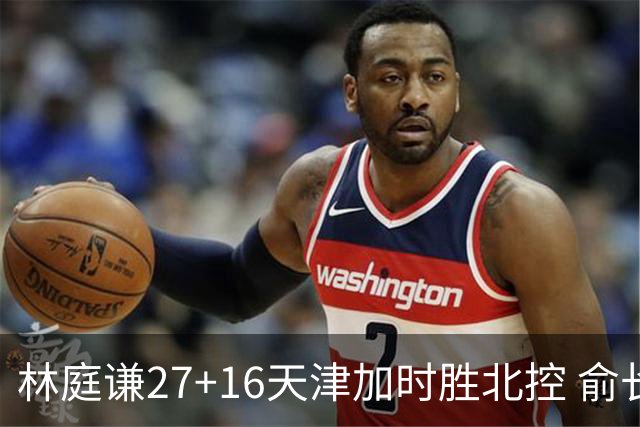 林庭谦27+16天津加时胜北控 俞长栋25+16+7