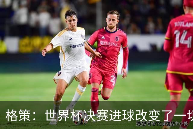 格策：世界杯决赛进球改变了一切；我曾接近加盟利物浦