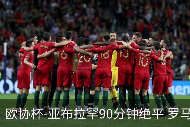 欧协杯-亚布拉罕90分钟绝平 罗马总分2-1涉险晋级