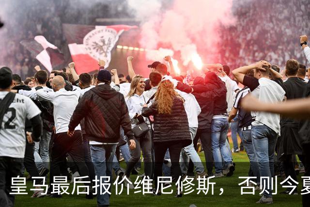皇马最后报价维尼修斯，否则今夏必定离队