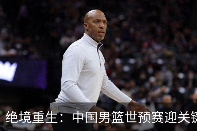 绝境重生：中国男篮世预赛迎关键第二阶段 拼搏定能破局