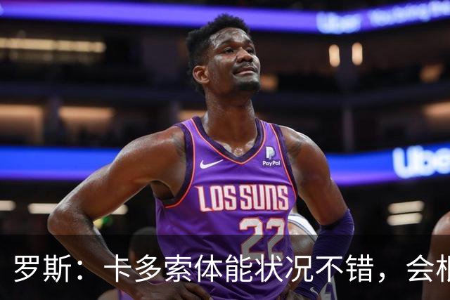 罗斯：卡多索体能状况不错，会根据注册情况确认其是否出场