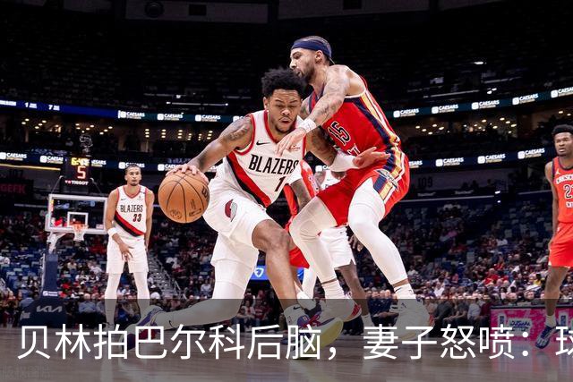 贝林拍巴尔科后脑，妻子怒喷：球场上用表现说话，爱哭就换项运动