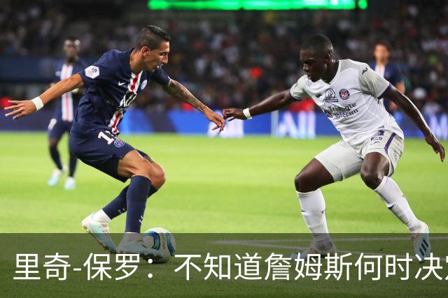里奇-保罗：不知道詹姆斯何时决定 有意球队无需做任何事情