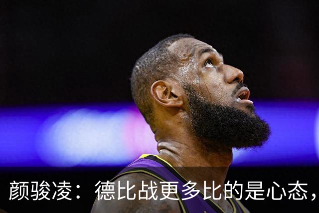 颜骏凌：德比战更多比的是心态，赛前看到名单觉得马纳法踢右边