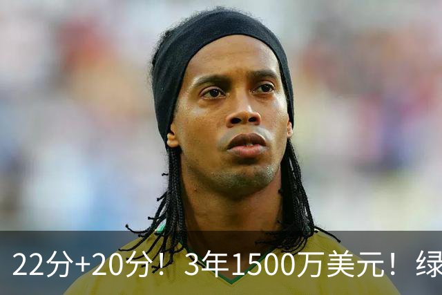 22分+20分！3年1500万美元！绿军满分签约达成