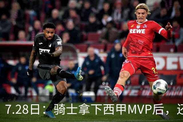 7.28日：骑士拿下西甲MVP后，还瞄准顶级3D，哈登喜迎强力帮手抗衡76人