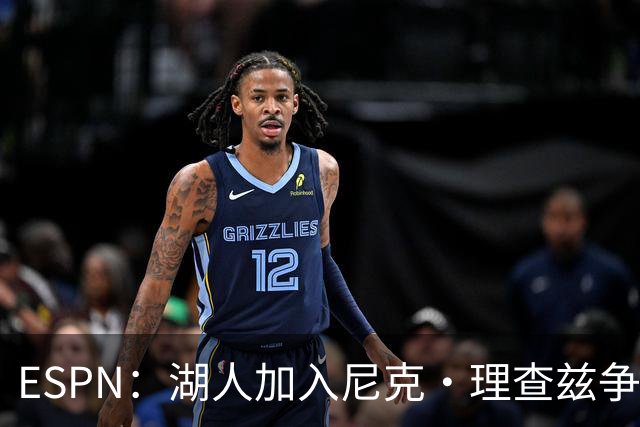 ESPN：湖人加入尼克·理查兹争夺战 与尼克斯热火抢千万级护筐中锋