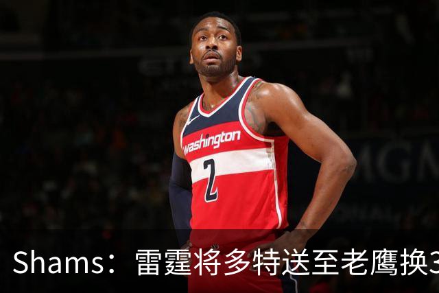 Shams：雷霆将多特送至老鹰换3次轮签 里萨谢赴独行侠